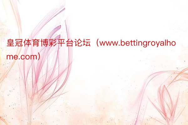 皇冠体育博彩平台论坛（www.bettingroyalhome.com）