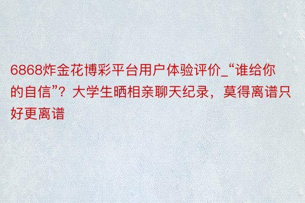 6868炸金花博彩平台用户体验评价_“谁给你的自信”？大学生晒相亲聊天纪录，莫得离谱只好更离谱