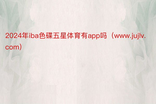 2024年iba色碟五星体育有app吗（www.jujlv.com）