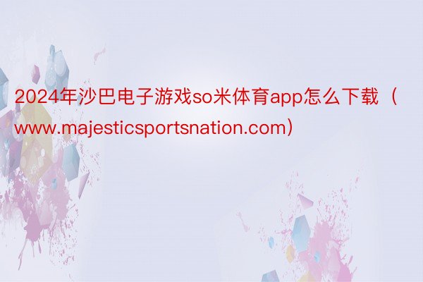 2024年沙巴电子游戏so米体育app怎么下载（www.majesticsportsnation.com）