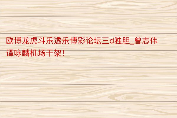 欧博龙虎斗乐透乐博彩论坛三d独胆_曾志伟谭咏麟机场干架!