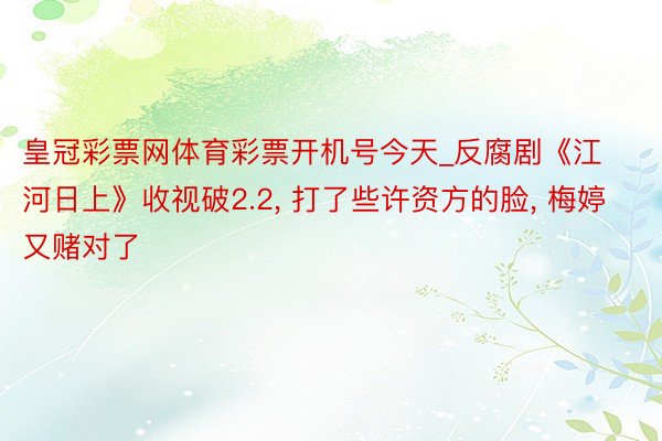 皇冠彩票网体育彩票开机号今天_反腐剧《江河日上》收视破2.2, 打了些许资方的脸, 梅婷又赌对了