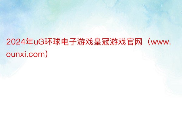 2024年uG环球电子游戏皇冠游戏官网（www.ounxi.com）