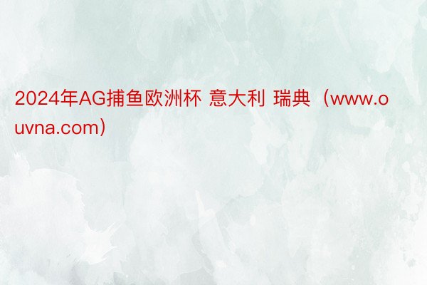 2024年AG捕鱼欧洲杯 意大利 瑞典(www.ouvna.com)