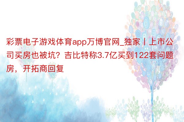 彩票电子游戏体育app万博官网_独家丨上市公司买房也被坑？吉比特称3.7亿买到122套问题房，开拓商回复