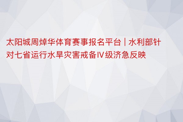 太阳城周焯华体育赛事报名平台 | 水利部针对七省运行水旱灾害戒备Ⅳ级济急反映