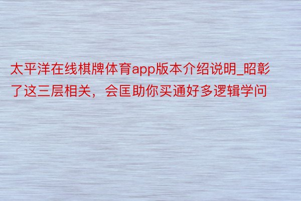 太平洋在线棋牌体育app版本介绍说明_昭彰了这三层相关,会匡助你买通好多逻辑学问