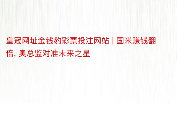 皇冠网址金钱豹彩票投注网站 | 国米赚钱翻倍, 奥总监对准未来之星