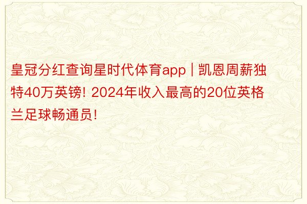 皇冠分红查询星时代体育app | 凯恩周薪独特40万英镑! 2024年收入最高的20位英格兰足球畅通员!