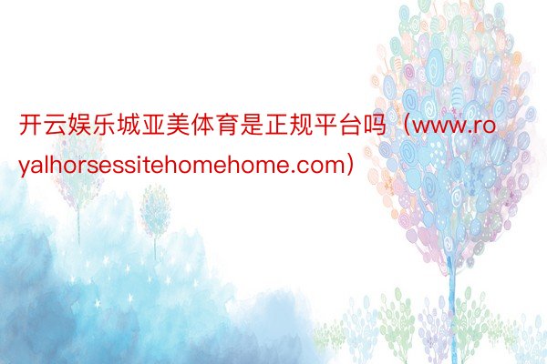 开云娱乐城亚美体育是正规平台吗（www.royalhorsessitehomehome.com）