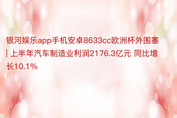 银河娱乐app手机安卓8633cc欧洲杯外围塞 | 上半年汽车制造业利润2176.3亿元 同比增长10.1%