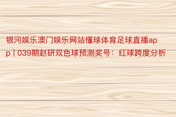 银河娱乐澳门娱乐网站懂球体育足球直播app | 039期赵研双色球预测奖号：红球跨度分析