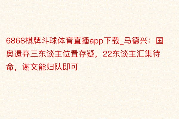 6868棋牌斗球体育直播app下载_马德兴：国奥遗弃三东谈主位置存疑，22东谈主汇集待命，谢文能归队即可