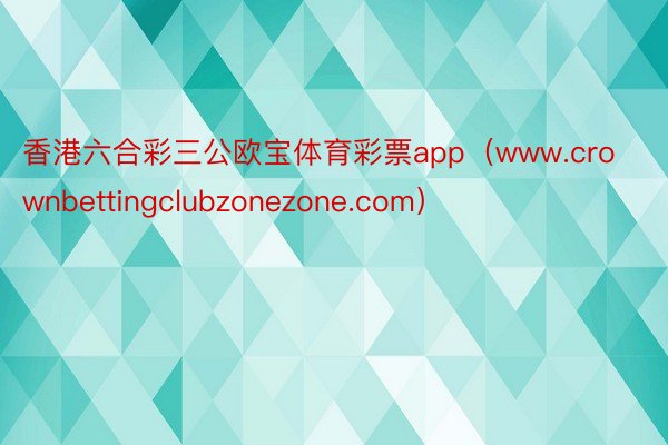 香港六合彩三公欧宝体育彩票app（www.crownbettingclubzonezone.com）