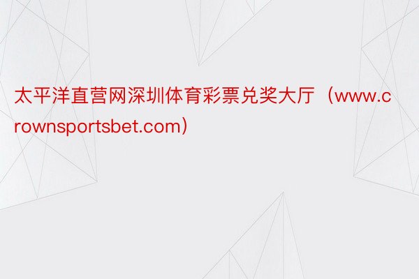 太平洋直营网深圳体育彩票兑奖大厅（www.crownsportsbet.com）