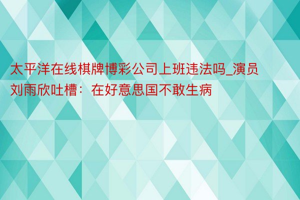 太平洋在线棋牌博彩公司上班违法吗_演员刘雨欣吐槽：在好意思国不敢生病