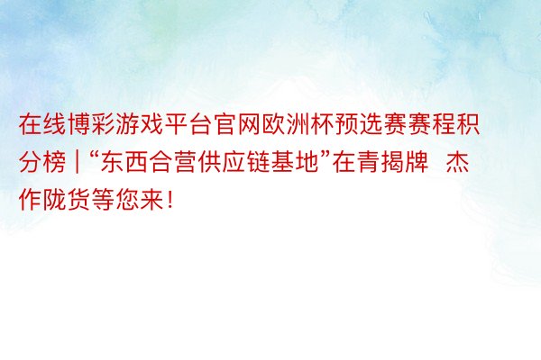 在线博彩游戏平台官网欧洲杯预选赛赛程积分榜 | “东西合营供应链基地”在青揭牌  杰作陇货等您来！