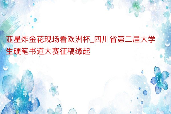 亚星炸金花现场看欧洲杯_四川省第二届大学生硬笔书道大赛征稿缘起