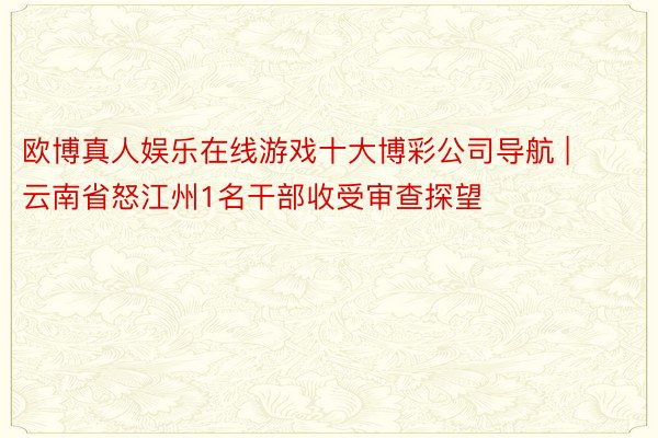 欧博真人娱乐在线游戏十大博彩公司导航 | 云南省怒江州1名干部收受审查探望