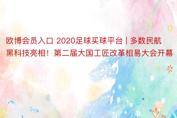 欧博会员入口 2020足球买球平台 | 多数民航黑科技亮相！第二届大国工匠改革相易大会开幕