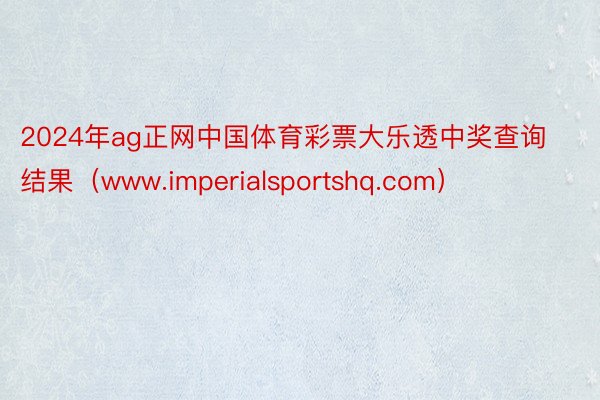 2024年ag正网中国体育彩票大乐透中奖查询结果（www.imperialsportshq.com）