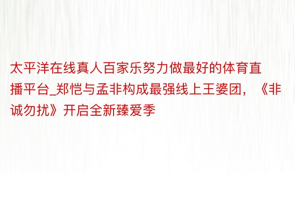 太平洋在线真人百家乐努力做最好的体育直播平台_郑恺与孟非构成最强线上王婆团，《非诚勿扰》开启全新臻爱季