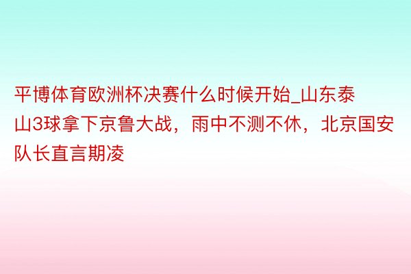 平博体育欧洲杯决赛什么时候开始_山东泰山3球拿下京鲁大战，雨中不测不休，北京国安队长直言期凌