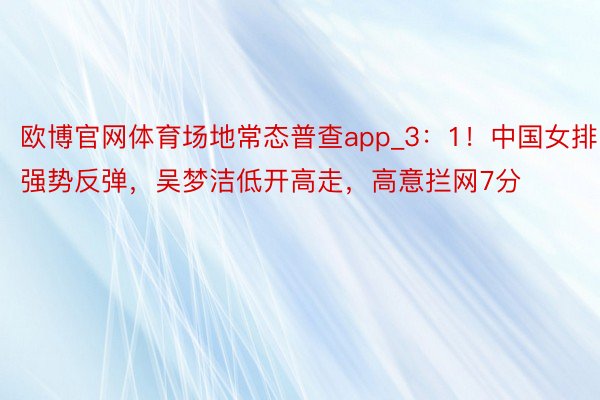 欧博官网体育场地常态普查app_3：1！中国女排强势反弹，吴梦洁低开高走，高意拦网7分