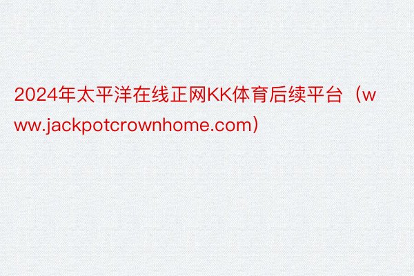 2024年太平洋在线正网KK体育后续平台（www.jackpotcrownhome.com）