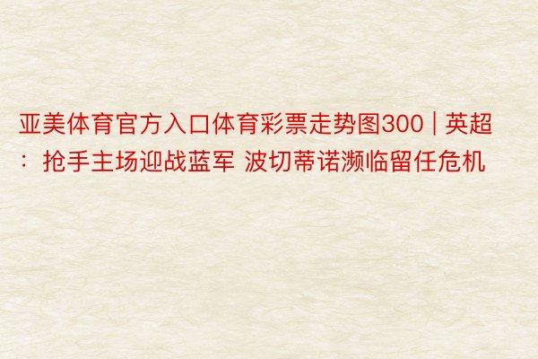 亚美体育官方入口体育彩票走势图300 | 英超：抢手主场迎战蓝军 波切蒂诺濒临留任危机