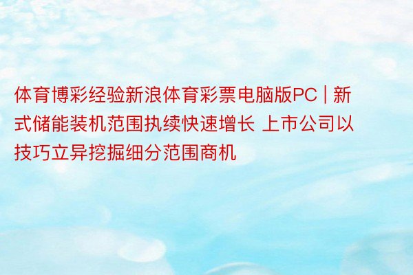 体育博彩经验新浪体育彩票电脑版PC | 新式储能装机范围执续快速增长 上市公司以技巧立异挖掘细分范围商机