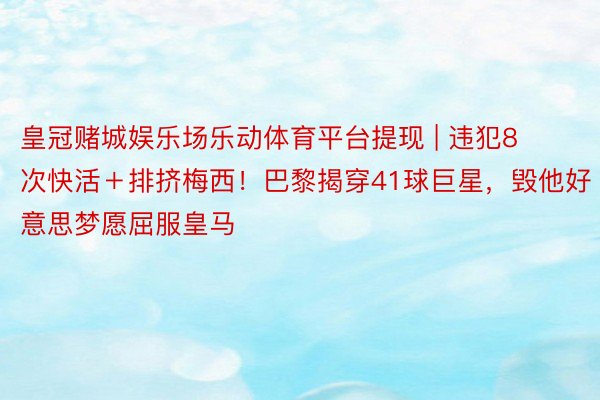 皇冠赌城娱乐场乐动体育平台提现 | 违犯8次快活＋排挤梅西！巴黎揭穿41球巨星，毁他好意思梦愿屈服皇马