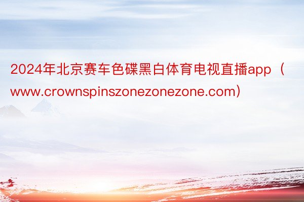 2024年北京赛车色碟黑白体育电视直播app（www.crownspinszonezonezone.com）