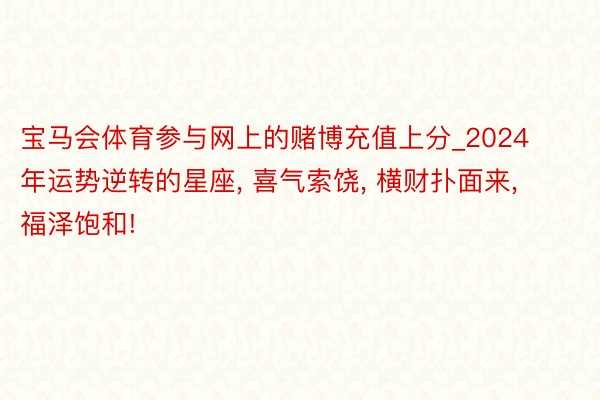 宝马会体育参与网上的赌博充值上分_2024年运势逆转的星座, 喜气索饶, 横财扑面来, 福泽饱和!