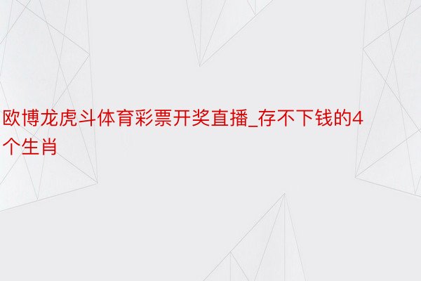 欧博龙虎斗体育彩票开奖直播_存不下钱的4个生肖