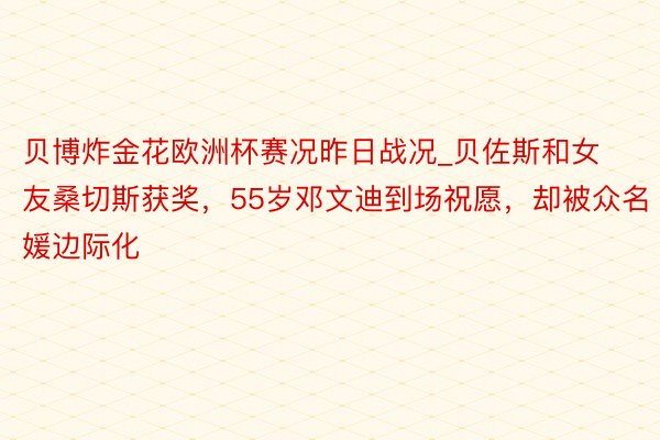 贝博炸金花欧洲杯赛况昨日战况_贝佐斯和女友桑切斯获奖，55岁邓文迪到场祝愿，却被众名媛边际化