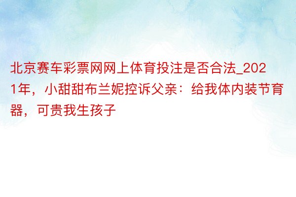 北京赛车彩票网网上体育投注是否合法_2021年，小甜甜布兰妮控诉父亲：给我体内装节育器，可贵我生孩子