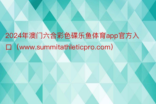 2024年澳门六合彩色碟乐鱼体育app官方入口（www.summitathleticpro.com）