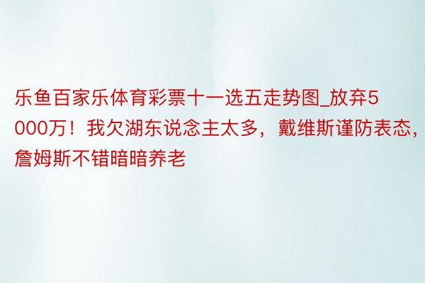 乐鱼百家乐体育彩票十一选五走势图_放弃5000万！我欠湖东说念主太多，戴维斯谨防表态，詹姆斯不错暗暗养老