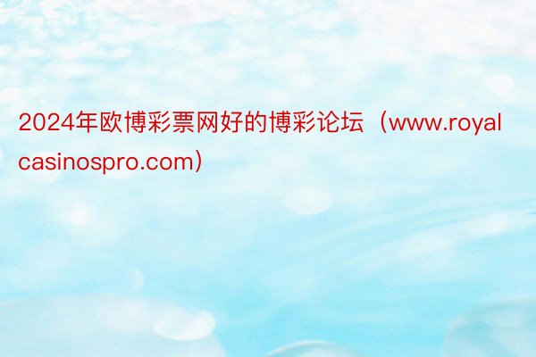 2024年欧博彩票网好的博彩论坛（www.royalcasinospro.com）