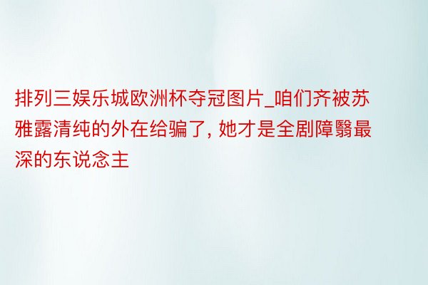 排列三娱乐城欧洲杯夺冠图片_咱们齐被苏雅露清纯的外在给骗了， 她才是全剧障翳最深的东说念主