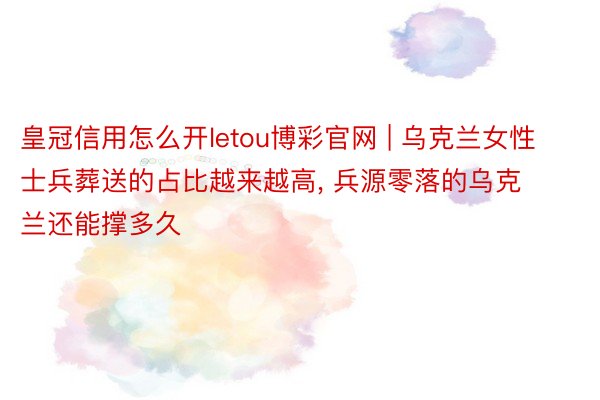 皇冠信用怎么开letou博彩官网 | 乌克兰女性士兵葬送的占比越来越高， 兵源零落的乌克兰还能撑多久