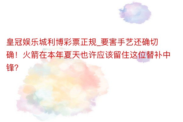 皇冠娱乐城利博彩票正规_要害手艺还确切确！火箭在本年夏天也许应该留住这位替补中锋？