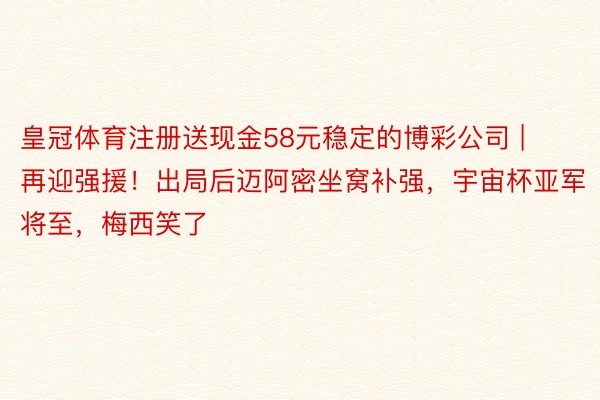 皇冠体育注册送现金58元稳定的博彩公司 | 再迎强援！出局后迈阿密坐窝补强，宇宙杯亚军将至，梅西笑了