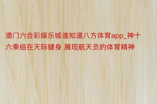 澳门六合彩娱乐城谁知道八方体育app_神十六乘组在天际健身 展现航天员的体育精神