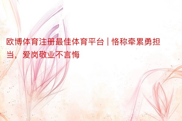 欧博体育注册最佳体育平台 | 恪称牵累勇担当，爱岗敬业不言悔