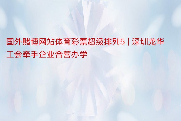国外赌博网站体育彩票超级排列5 | 深圳龙华工会牵手企业合营办学