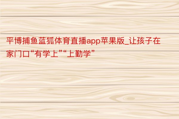 平博捕鱼蓝狐体育直播app苹果版_让孩子在家门口“有学上”“上勤学”