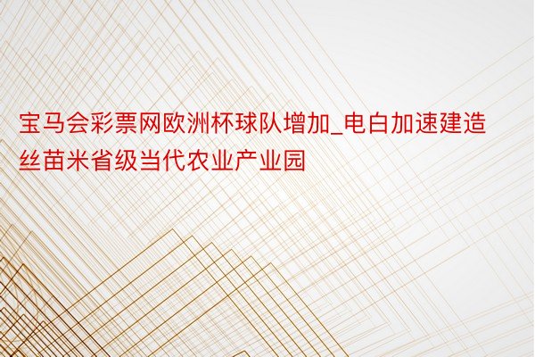 宝马会彩票网欧洲杯球队增加_电白加速建造丝苗米省级当代农业产业园
