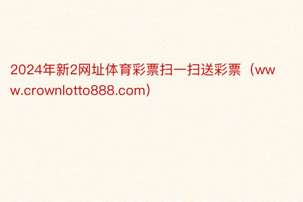 2024年新2网址体育彩票扫一扫送彩票（www.crownlotto888.com）